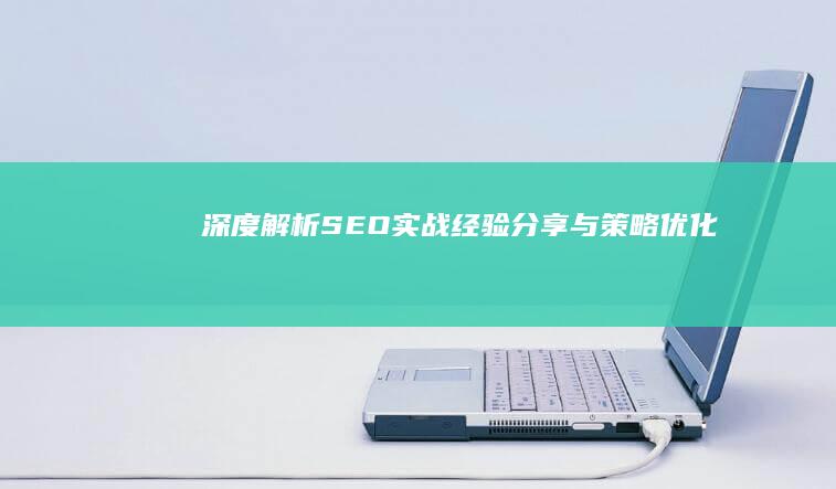 深度解析：SEO实战经验分享与策略优化